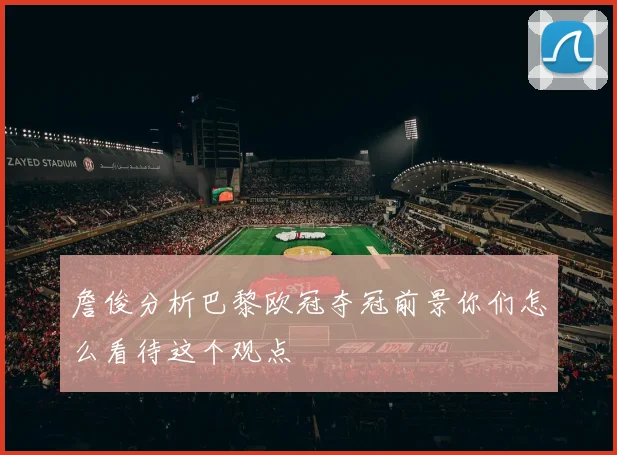 詹俊分析巴黎欧冠夺冠前景你们怎么看待这个观点
