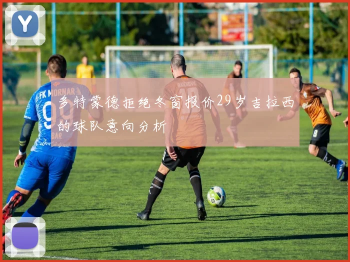 多特蒙德拒绝冬窗报价29岁吉拉西的球队意向分析