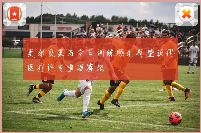 奥尔莫莱万今日训练顺利有望获得医疗许可重返赛场