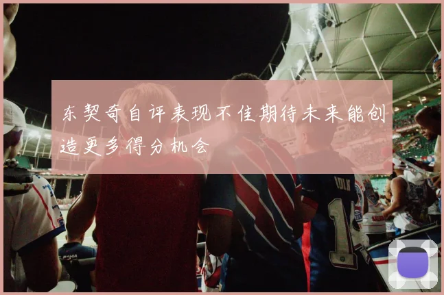 东契奇自评表现不佳期待未来能创造更多得分机会