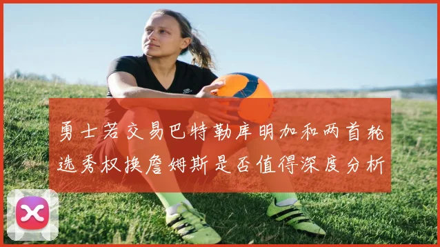 勇士若交易巴特勒库明加和两首轮选秀权换詹姆斯是否值得深度分析
