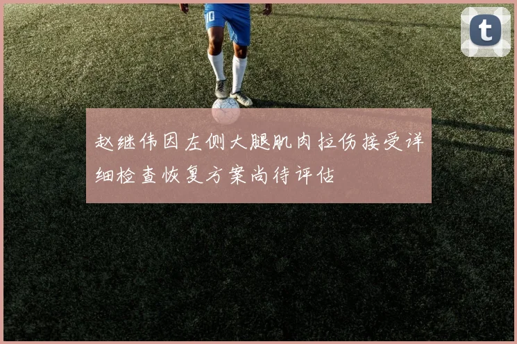赵继伟因左侧大腿肌肉拉伤接受详细检查恢复方案尚待评估