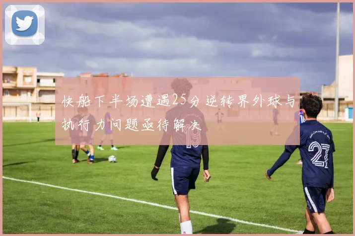 快船下半场遭遇25分逆转界外球与执行力问题亟待解决