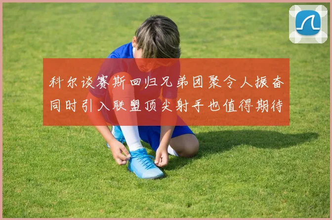 科尔谈赛斯回归兄弟团聚令人振奋同时引入联盟顶尖射手也值得期待