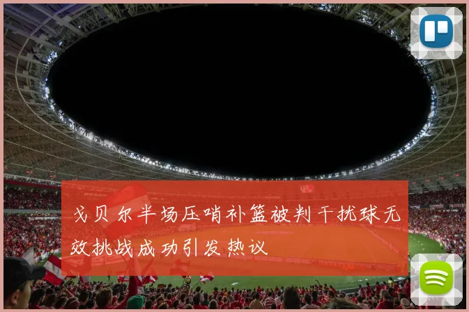 戈贝尔半场压哨补篮被判干扰球无效挑战成功引发热议