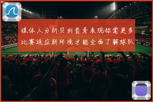 媒体人分析贝利首秀表现称需更多比赛适应新环境才能全面了解球队