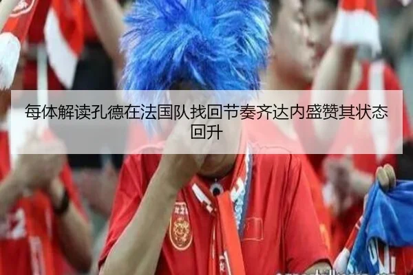 每体解读孔德在法国队找回节奏齐达内盛赞其状态回升 - hth