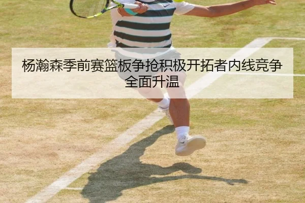 杨瀚森季前赛篮板争抢积极开拓者内线竞争全面升温 - hth